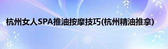杭州女人SPA推油按摩技巧(杭州精油推拿)