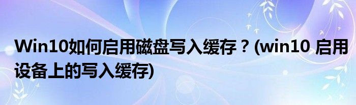 Win10如何啟用磁盤寫入緩存？(win10 啟用設(shè)備上的寫入緩存)