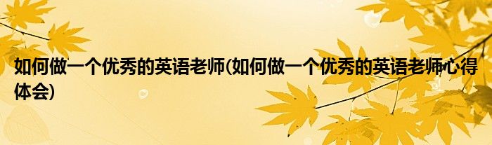 如何做一個(gè)優(yōu)秀的英語(yǔ)老師(如何做一個(gè)優(yōu)秀的英語(yǔ)老師心得體會(huì))