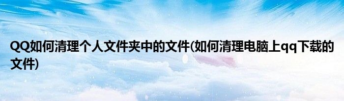QQ如何清理個人文件夾中的文件(如何清理電腦上qq下載的文件)