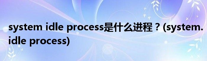 system idle process是什么進(jìn)程？(system.idle process)