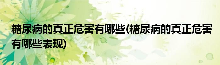 糖尿病的真正危害有哪些(糖尿病的真正危害有哪些表現(xiàn))