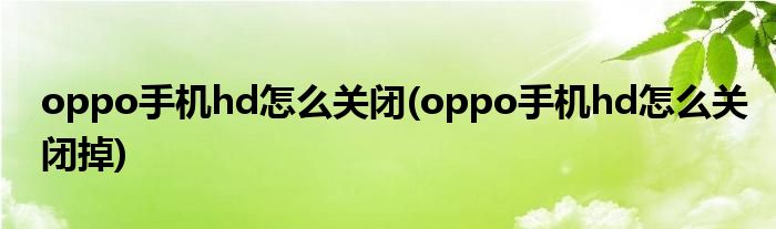 oppo手機(jī)hd怎么關(guān)閉(oppo手機(jī)hd怎么關(guān)閉掉)