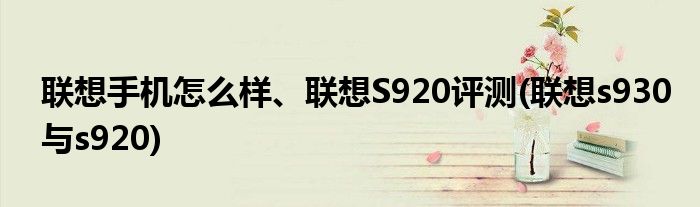 聯(lián)想手機(jī)怎么樣、聯(lián)想S920評(píng)測(cè)(聯(lián)想s930與s920)