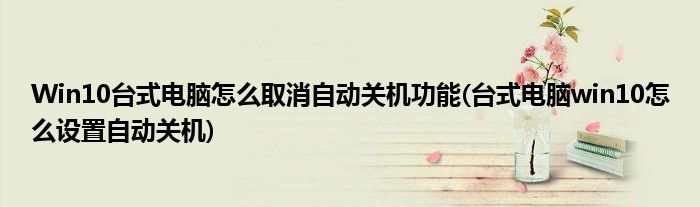 Win10臺式電腦怎么取消自動關(guān)機功能(臺式電腦win10怎么設(shè)置自動關(guān)機)