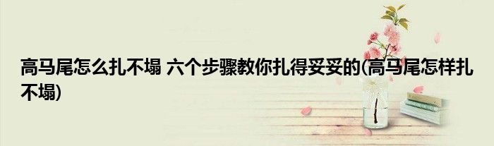高馬尾怎么扎不塌 六個步驟教你扎得妥妥的(高馬尾怎樣扎不塌)