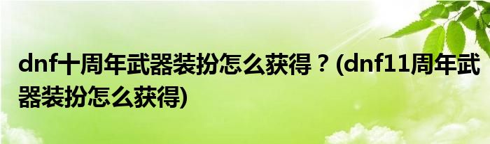 dnf十周年武器裝扮怎么獲得？(dnf11周年武器裝扮怎么獲得)