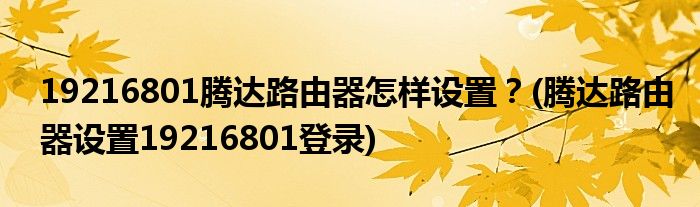 19216801騰達(dá)路由器怎樣設(shè)置？(騰達(dá)路由器設(shè)置19216801登錄)