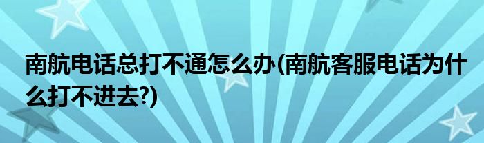南航電話總打不通怎么辦(南航客服電話為什么打不進(jìn)去?)