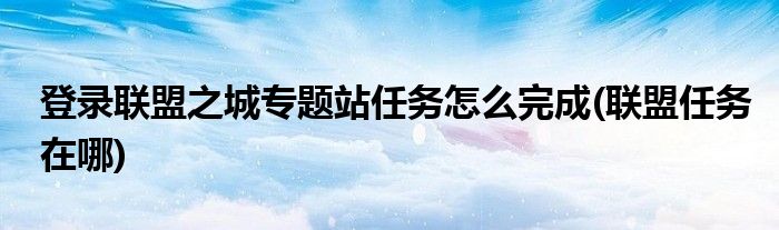 登錄聯(lián)盟之城專題站任務怎么完成(聯(lián)盟任務在哪)