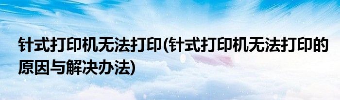 針式打印機(jī)無法打印(針式打印機(jī)無法打印的原因與解決辦法)