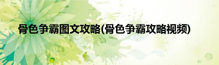 骨色爭霸圖文攻略(骨色爭霸攻略視頻)