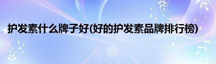 護發(fā)素什么牌子好(好的護發(fā)素品牌排行榜)