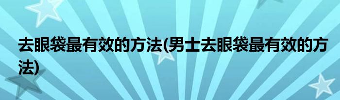 去眼袋最有效的方法(男士去眼袋最有效的方法)