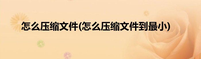 怎么壓縮文件(怎么壓縮文件到最小)