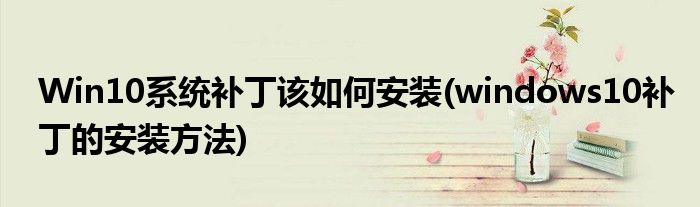 Win10系統(tǒng)補丁該如何安裝(windows10補丁的安裝方法)