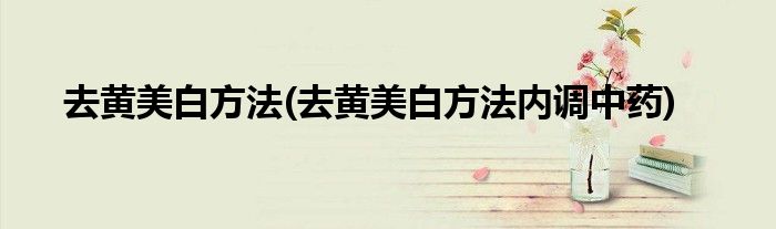 去黃美白方法(去黃美白方法內(nèi)調(diào)中藥)