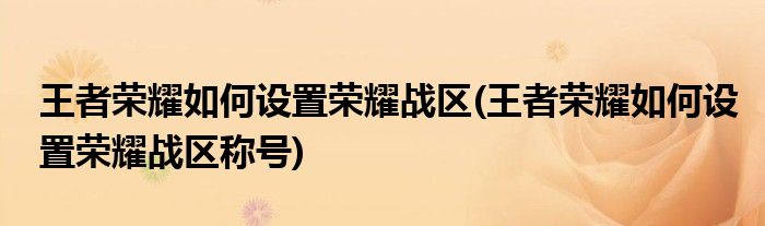 王者榮耀如何設(shè)置榮耀戰(zhàn)區(qū)(王者榮耀如何設(shè)置榮耀戰(zhàn)區(qū)稱號)