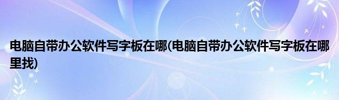 電腦自帶辦公軟件寫(xiě)字板在哪(電腦自帶辦公軟件寫(xiě)字板在哪里找)