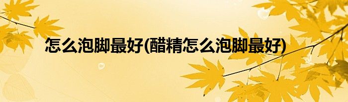 怎么泡腳最好(醋精怎么泡腳最好)