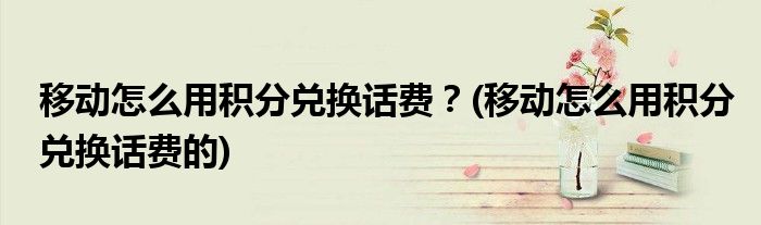 移動怎么用積分兌換話費(fèi)？(移動怎么用積分兌換話費(fèi)的)