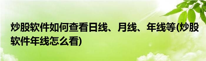 炒股軟件如何查看日線、月線、年線等(炒股軟件年線怎么看)