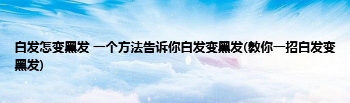 白發(fā)怎變黑發(fā) 一個方法告訴你白發(fā)變黑發(fā)(教你一招白發(fā)變黑發(fā))