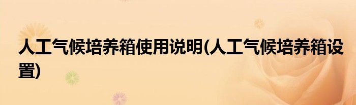 人工氣候培養(yǎng)箱使用說明(人工氣候培養(yǎng)箱設(shè)置)