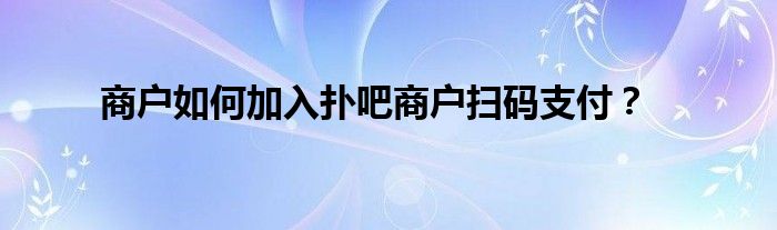 商戶如何加入撲吧商戶掃碼支付？