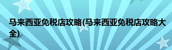 馬來(lái)西亞免稅店攻略(馬來(lái)西亞免稅店攻略大全)