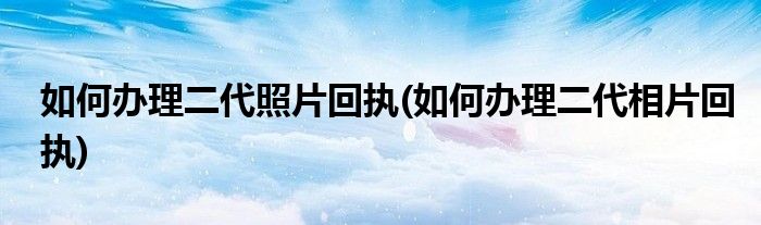 如何辦理二代照片回執(zhí)(如何辦理二代相片回執(zhí))