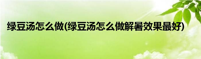 綠豆湯怎么做(綠豆湯怎么做解暑效果最好)