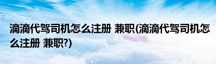 滴滴代駕司機(jī)怎么注冊(cè) 兼職(滴滴代駕司機(jī)怎么注冊(cè) 兼職?)