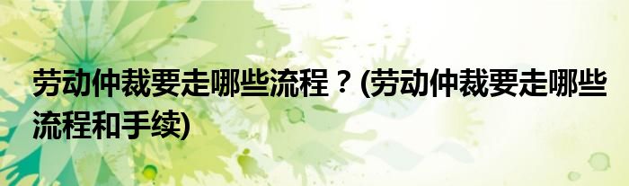 勞動(dòng)仲裁要走哪些流程？(勞動(dòng)仲裁要走哪些流程和手續(xù))