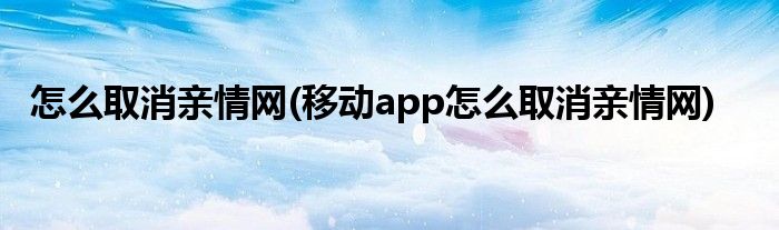 怎么取消親情網(wǎng)(移動app怎么取消親情網(wǎng))