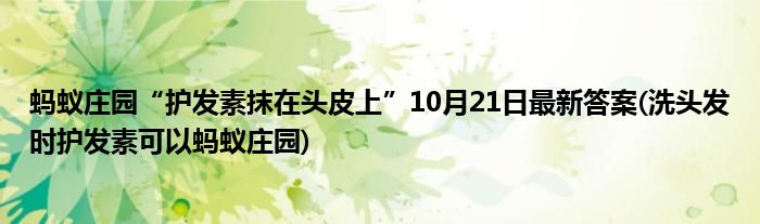 螞蟻莊園“護(hù)發(fā)素抹在頭皮上”10月21日最新答案(洗頭發(fā)時護(hù)發(fā)素可以螞蟻莊園)