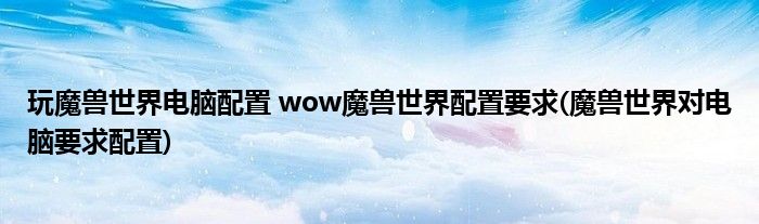 玩魔獸世界電腦配置 wow魔獸世界配置要求(魔獸世界對(duì)電腦要求配置)