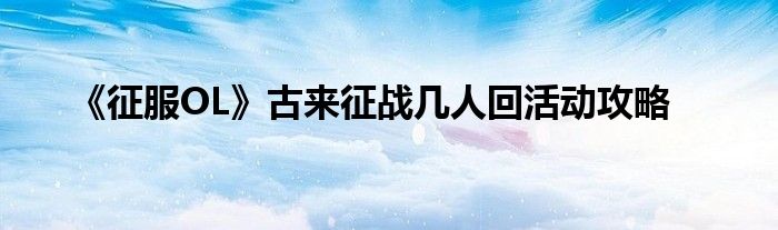 《征服OL》古來征戰(zhàn)幾人回活動攻略