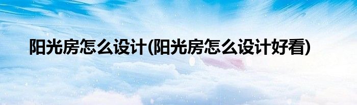 陽光房怎么設(shè)計(陽光房怎么設(shè)計好看)