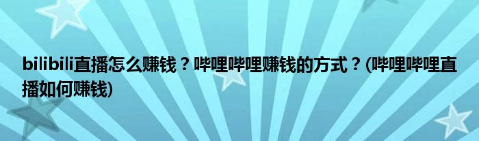 bilibili直播怎么賺錢？嗶哩嗶哩賺錢的方式？(嗶哩嗶哩直播如何賺錢)