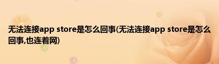 無(wú)法連接app store是怎么回事(無(wú)法連接app store是怎么回事,也連著網(wǎng))