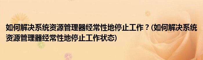 如何解決系統(tǒng)資源管理器經(jīng)常性地停止工作？(如何解決系統(tǒng)資源管理器經(jīng)常性地停止工作狀態(tài))