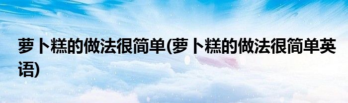 蘿卜糕的做法很簡(jiǎn)單(蘿卜糕的做法很簡(jiǎn)單英語(yǔ))