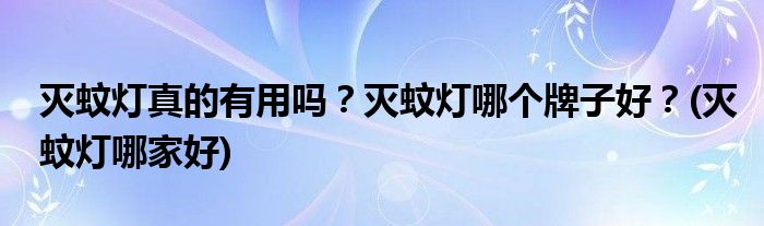 滅蚊燈真的有用嗎？滅蚊燈哪個(gè)牌子好？(滅蚊燈哪家好)