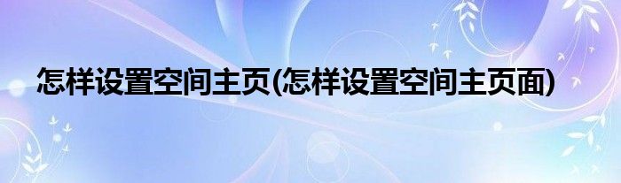 怎樣設(shè)置空間主頁(yè)(怎樣設(shè)置空間主頁(yè)面)