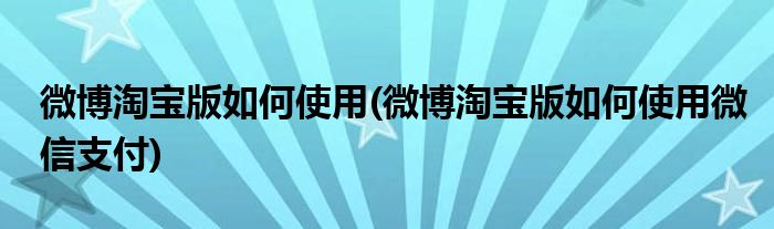 微博淘寶版如何使用(微博淘寶版如何使用微信支付)