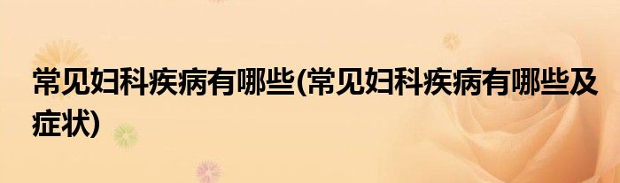 常見婦科疾病有哪些(常見婦科疾病有哪些及癥狀)
