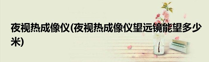 夜視熱成像儀(夜視熱成像儀望遠鏡能望多少米)