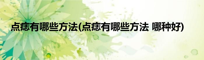 點(diǎn)痣有哪些方法(點(diǎn)痣有哪些方法 哪種好)