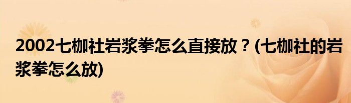 2002七枷社巖漿拳怎么直接放？(七枷社的巖漿拳怎么放)